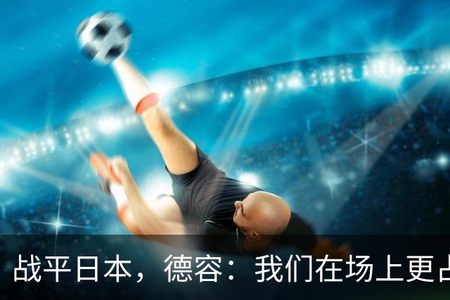 战平日本，德容：我们在场上更占据主动 我实际上踢的是防守位置
